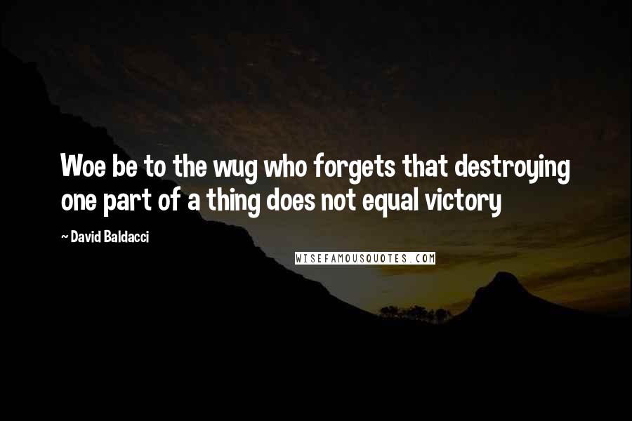 David Baldacci Quotes: Woe be to the wug who forgets that destroying one part of a thing does not equal victory