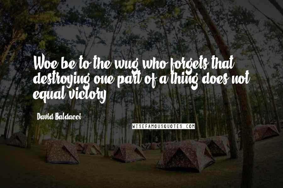 David Baldacci Quotes: Woe be to the wug who forgets that destroying one part of a thing does not equal victory