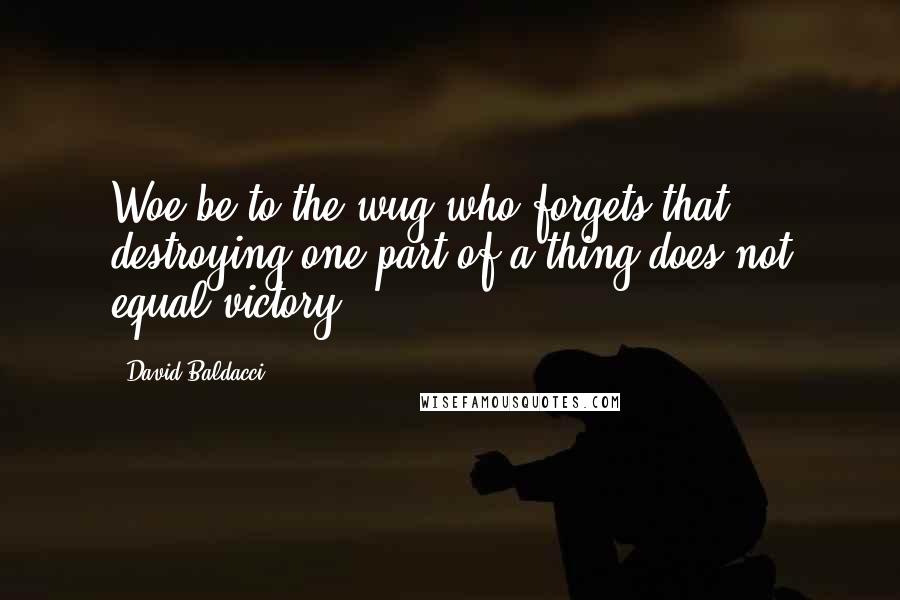 David Baldacci Quotes: Woe be to the wug who forgets that destroying one part of a thing does not equal victory