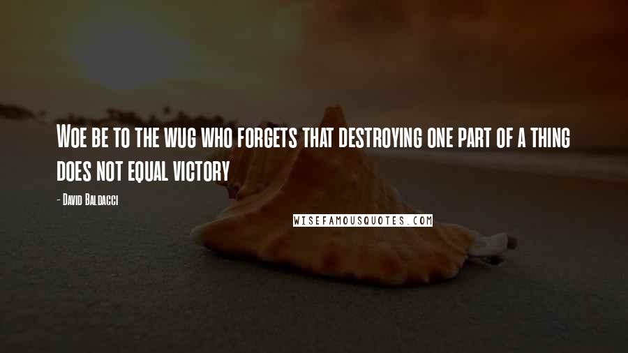 David Baldacci Quotes: Woe be to the wug who forgets that destroying one part of a thing does not equal victory