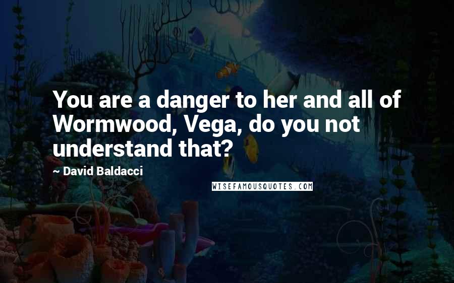David Baldacci Quotes: You are a danger to her and all of Wormwood, Vega, do you not understand that?
