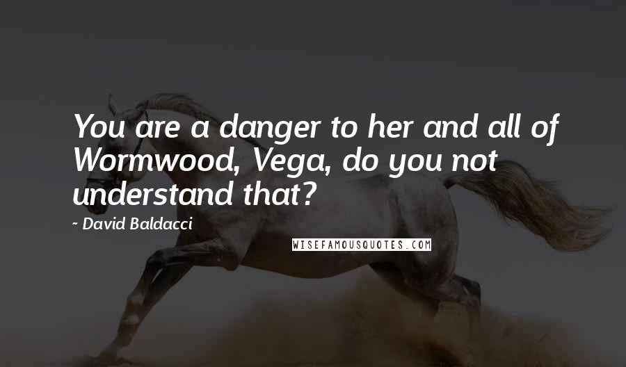 David Baldacci Quotes: You are a danger to her and all of Wormwood, Vega, do you not understand that?