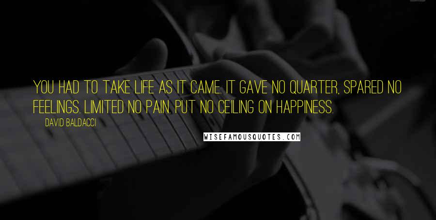 David Baldacci Quotes: You had to take life as it came. It gave no quarter, spared no feelings. Limited no pain. Put no ceiling on happiness.