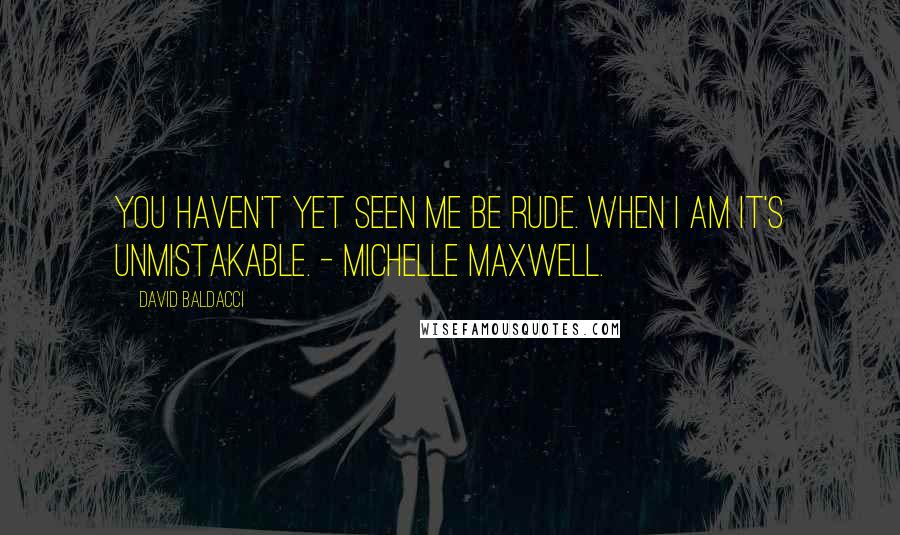 David Baldacci Quotes: You haven't yet seen me be rude. When I am it's unmistakable. - Michelle Maxwell.