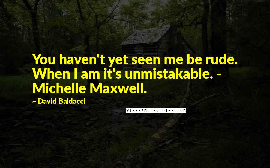 David Baldacci Quotes: You haven't yet seen me be rude. When I am it's unmistakable. - Michelle Maxwell.