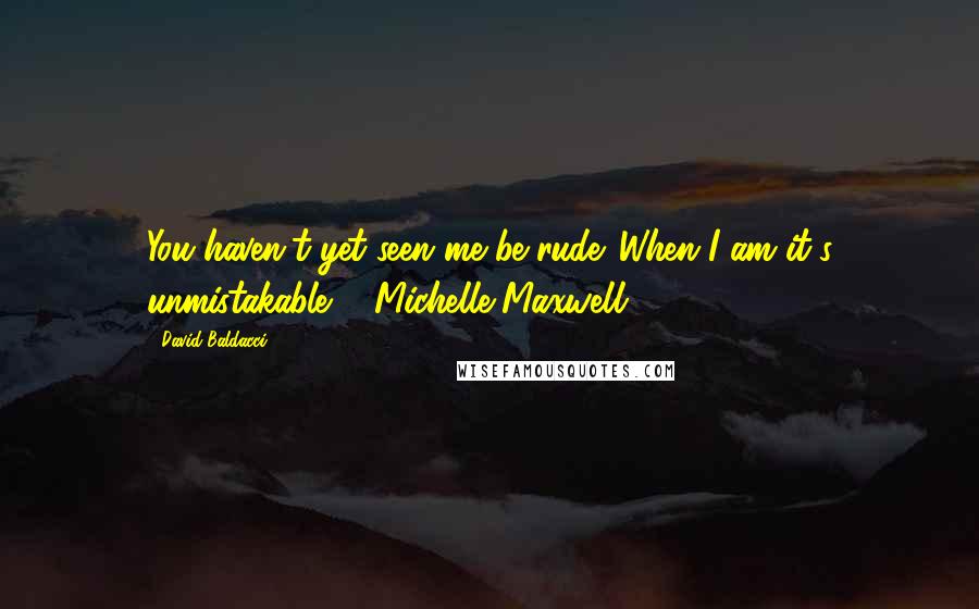 David Baldacci Quotes: You haven't yet seen me be rude. When I am it's unmistakable. - Michelle Maxwell.