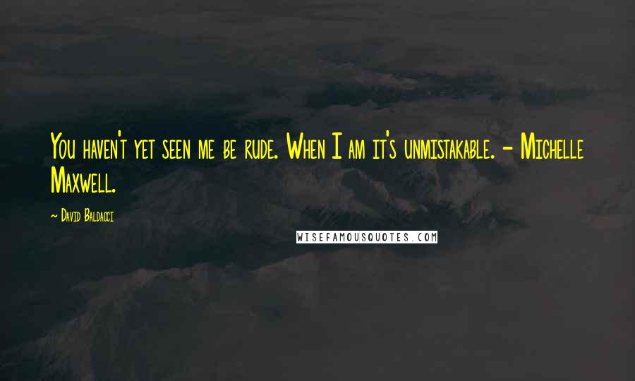 David Baldacci Quotes: You haven't yet seen me be rude. When I am it's unmistakable. - Michelle Maxwell.