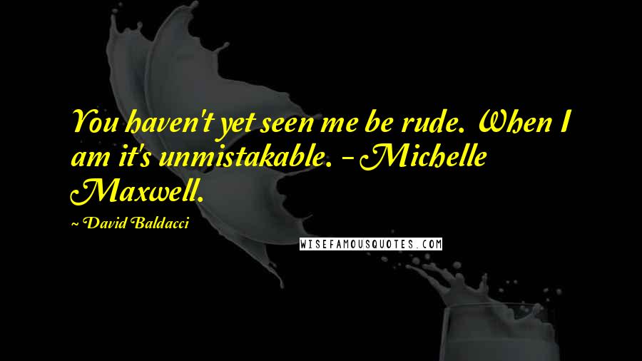 David Baldacci Quotes: You haven't yet seen me be rude. When I am it's unmistakable. - Michelle Maxwell.