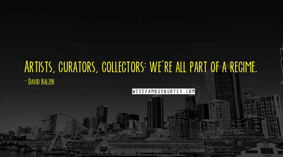 David Balzer Quotes: Artists, curators, collectors: we're all part of a regime.