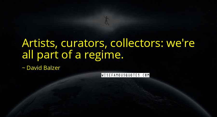 David Balzer Quotes: Artists, curators, collectors: we're all part of a regime.