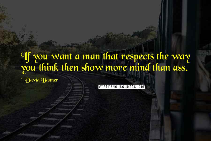 David Banner Quotes: If you want a man that respects the way you think then show more mind than ass.