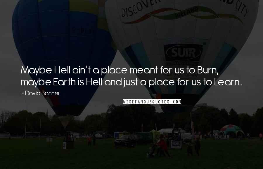 David Banner Quotes: Maybe Hell ain't a place meant for us to Burn, maybe Earth is Hell and just a place for us to Learn..