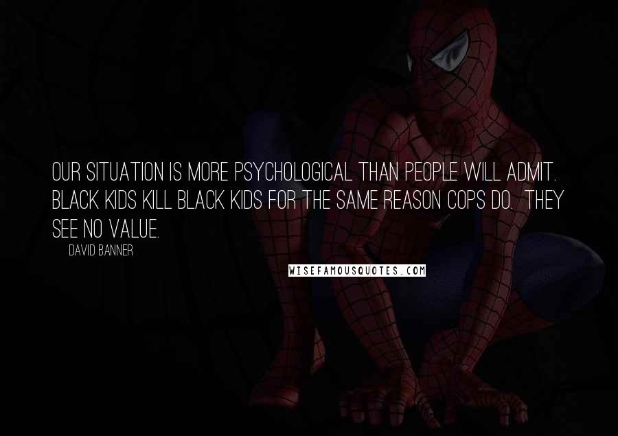 David Banner Quotes: Our situation is more psychological than people will admit.  Black kids kill Black kids for the same reason cops do.  They see no value.