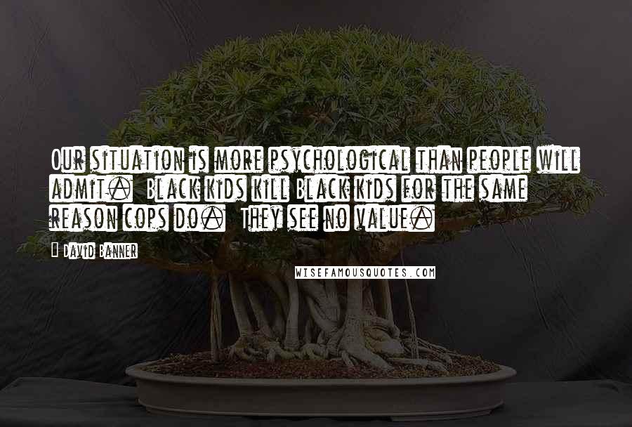 David Banner Quotes: Our situation is more psychological than people will admit. Black kids kill Black kids for the same reason cops do. They see no value.