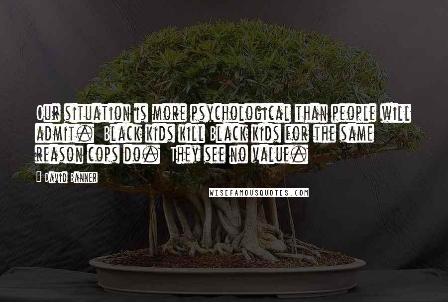 David Banner Quotes: Our situation is more psychological than people will admit.  Black kids kill Black kids for the same reason cops do.  They see no value.