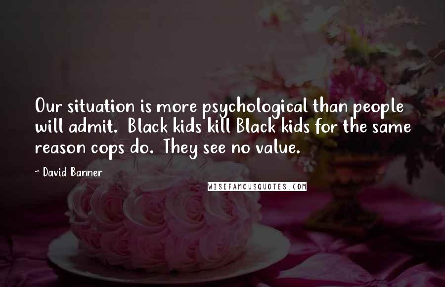 David Banner Quotes: Our situation is more psychological than people will admit.  Black kids kill Black kids for the same reason cops do.  They see no value.