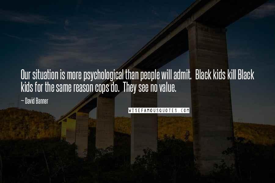 David Banner Quotes: Our situation is more psychological than people will admit.  Black kids kill Black kids for the same reason cops do.  They see no value.