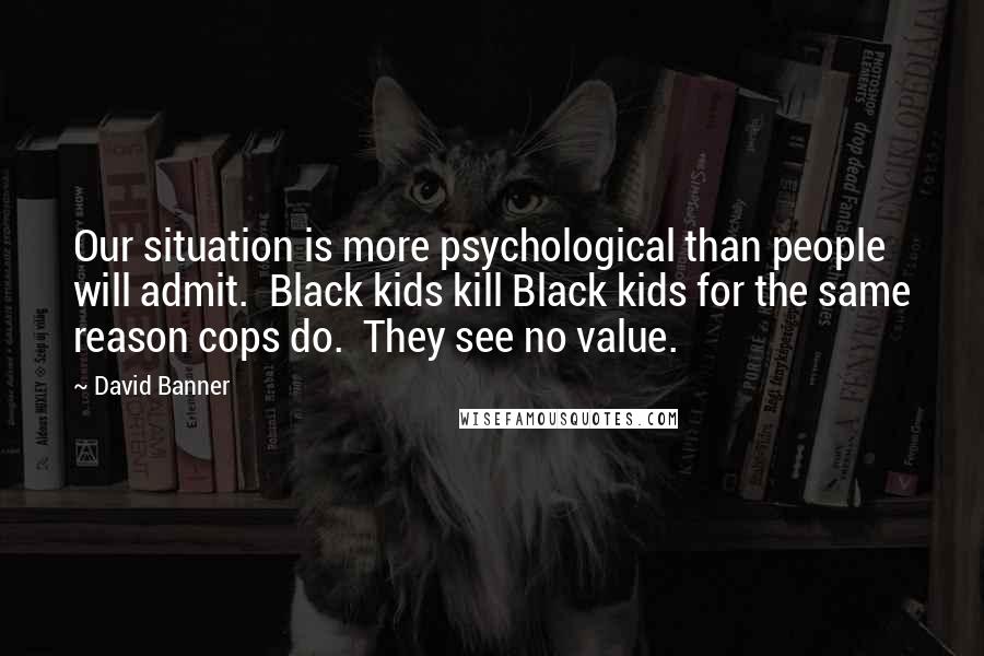 David Banner Quotes: Our situation is more psychological than people will admit.  Black kids kill Black kids for the same reason cops do.  They see no value.