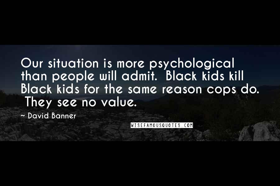 David Banner Quotes: Our situation is more psychological than people will admit.  Black kids kill Black kids for the same reason cops do.  They see no value.