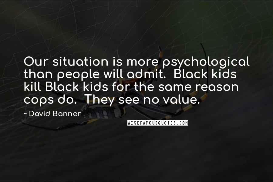 David Banner Quotes: Our situation is more psychological than people will admit.  Black kids kill Black kids for the same reason cops do.  They see no value.