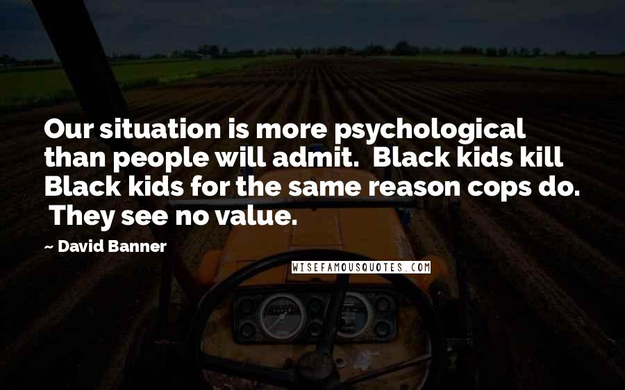 David Banner Quotes: Our situation is more psychological than people will admit.  Black kids kill Black kids for the same reason cops do.  They see no value.