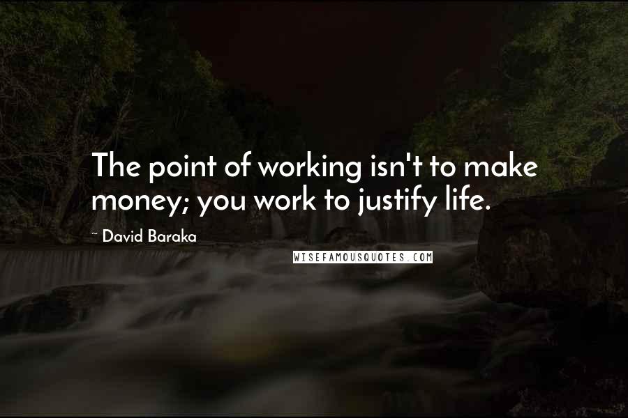 David Baraka Quotes: The point of working isn't to make money; you work to justify life.