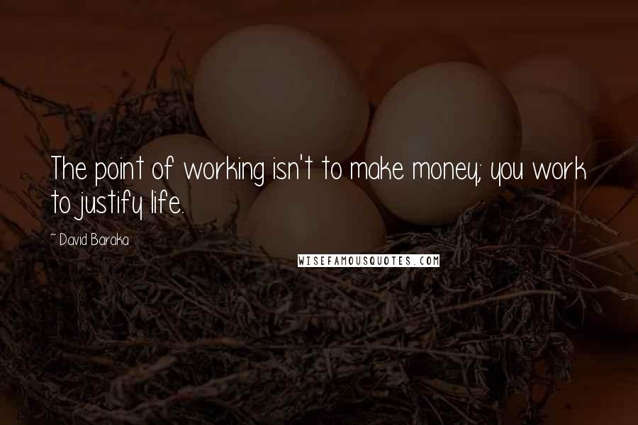 David Baraka Quotes: The point of working isn't to make money; you work to justify life.