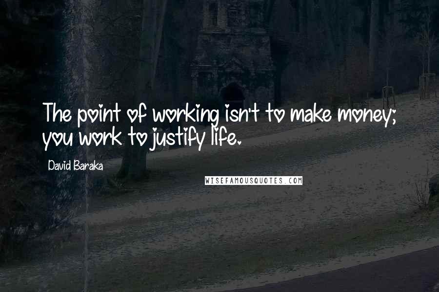 David Baraka Quotes: The point of working isn't to make money; you work to justify life.