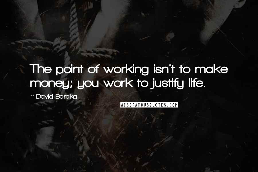 David Baraka Quotes: The point of working isn't to make money; you work to justify life.