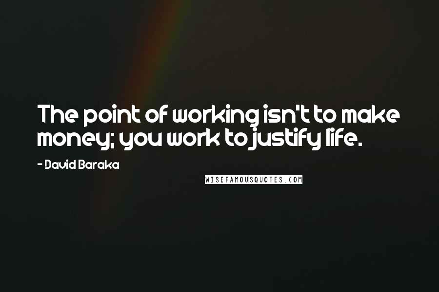 David Baraka Quotes: The point of working isn't to make money; you work to justify life.