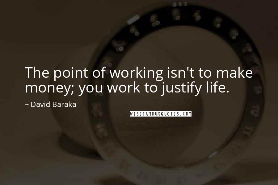 David Baraka Quotes: The point of working isn't to make money; you work to justify life.