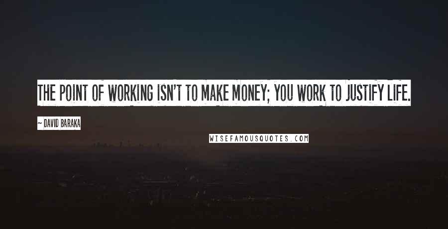 David Baraka Quotes: The point of working isn't to make money; you work to justify life.