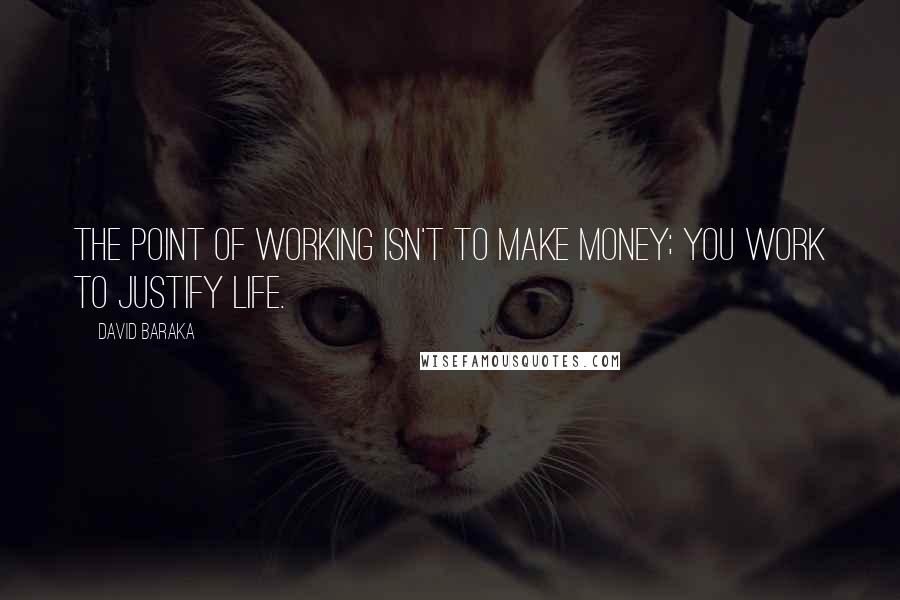 David Baraka Quotes: The point of working isn't to make money; you work to justify life.