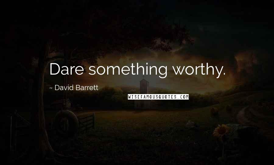 David Barrett Quotes: Dare something worthy.