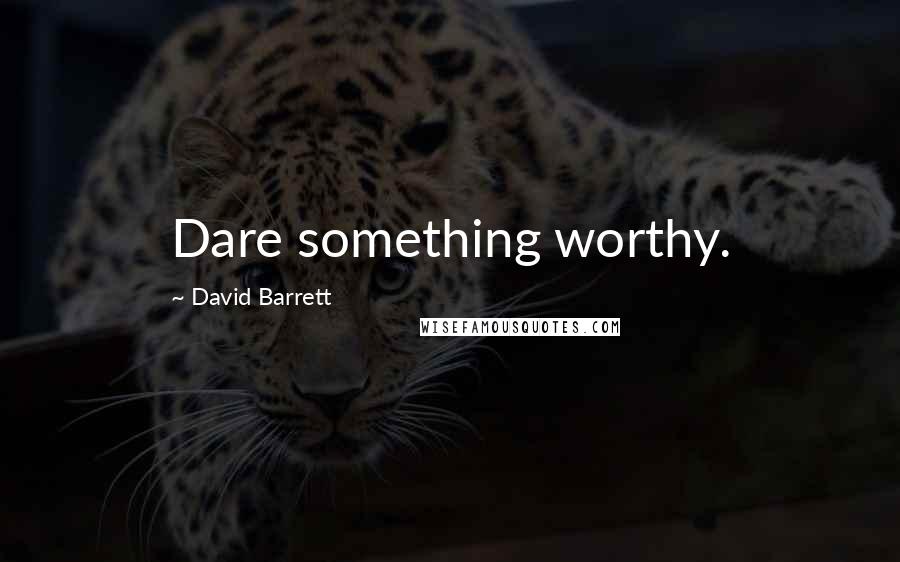 David Barrett Quotes: Dare something worthy.