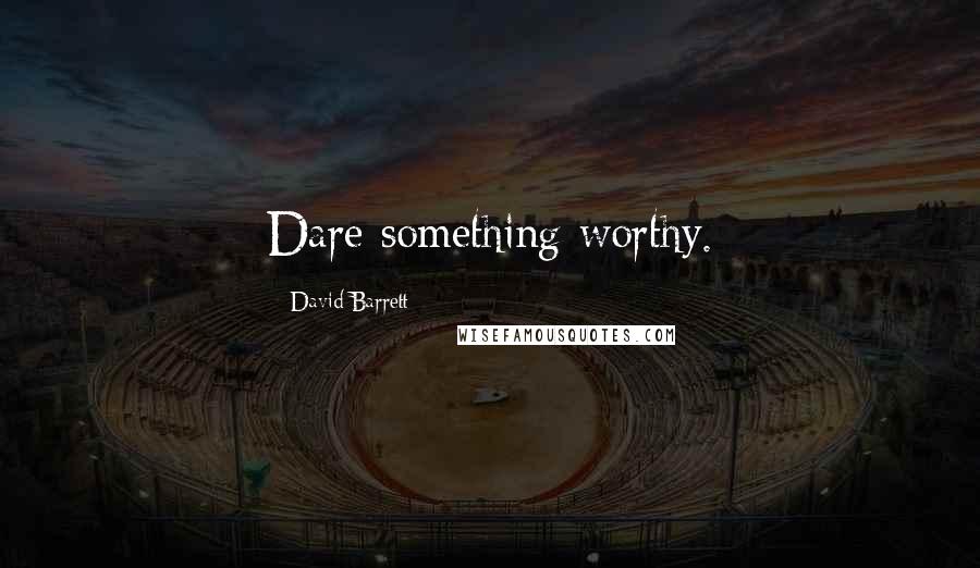 David Barrett Quotes: Dare something worthy.