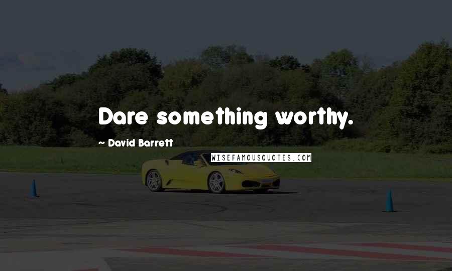 David Barrett Quotes: Dare something worthy.