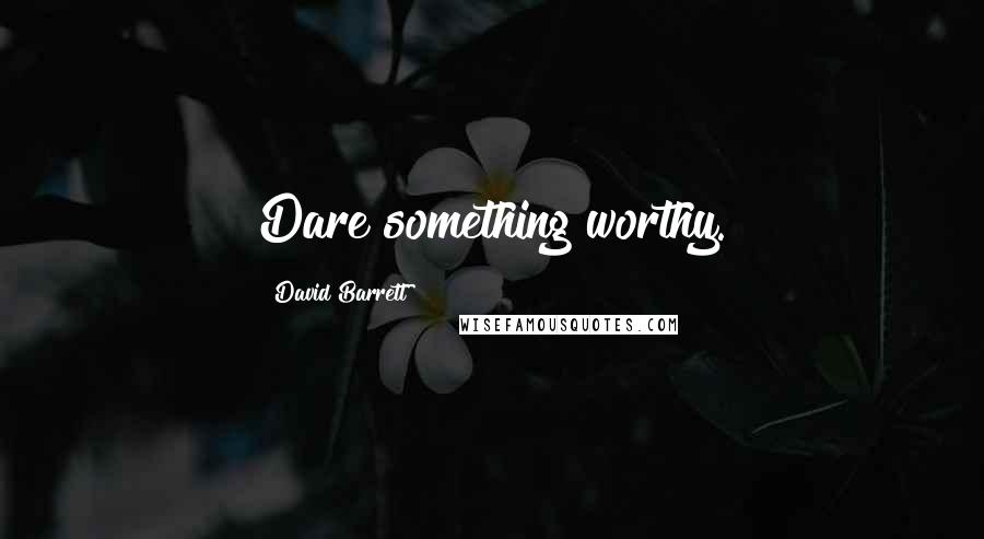 David Barrett Quotes: Dare something worthy.