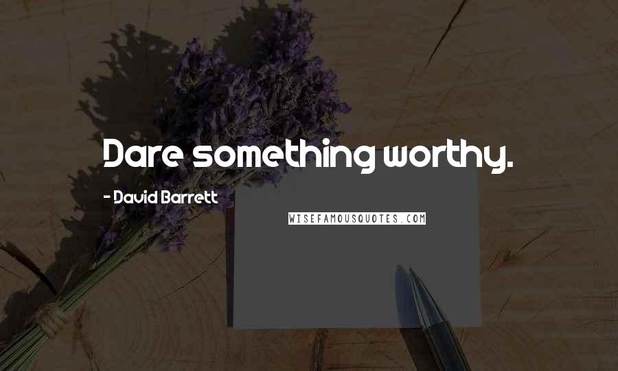 David Barrett Quotes: Dare something worthy.