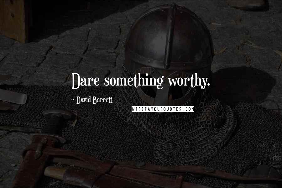 David Barrett Quotes: Dare something worthy.