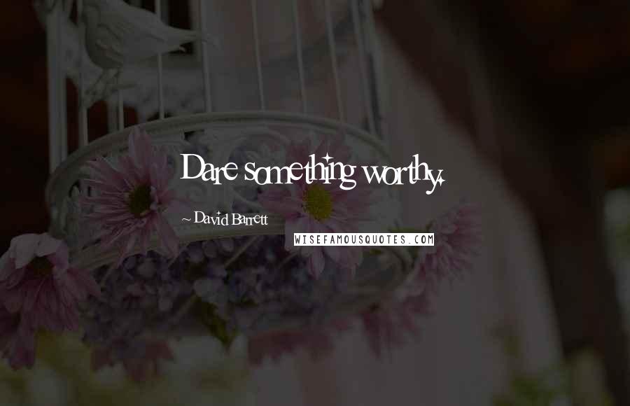 David Barrett Quotes: Dare something worthy.