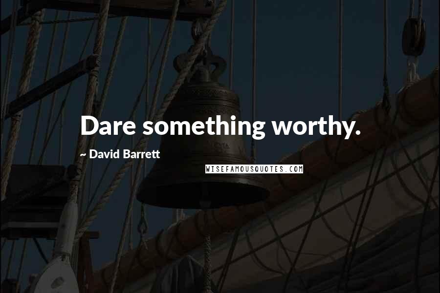 David Barrett Quotes: Dare something worthy.