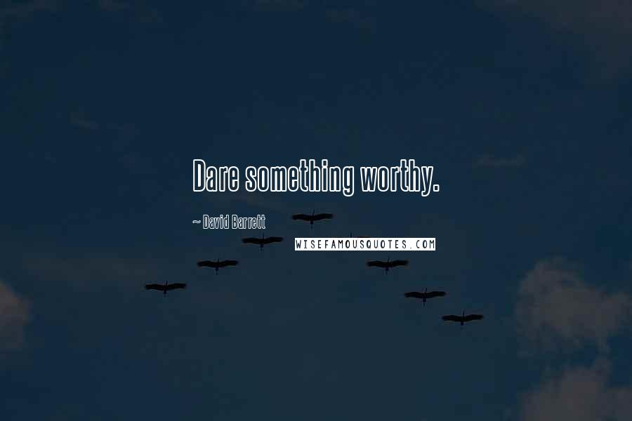 David Barrett Quotes: Dare something worthy.