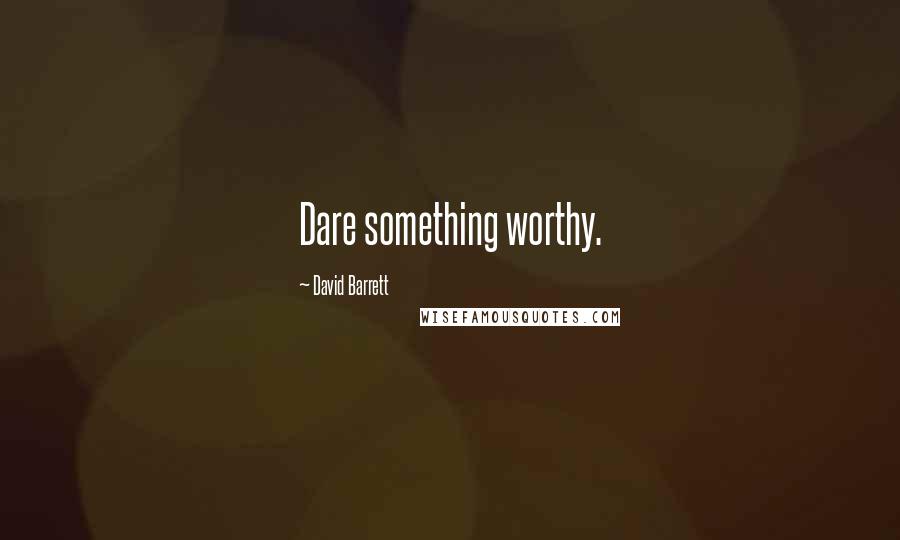 David Barrett Quotes: Dare something worthy.