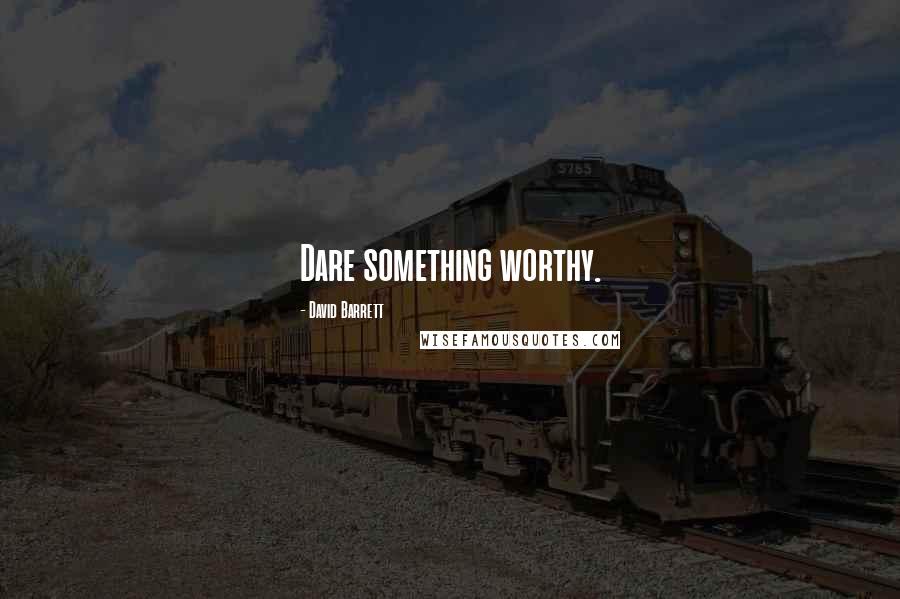 David Barrett Quotes: Dare something worthy.