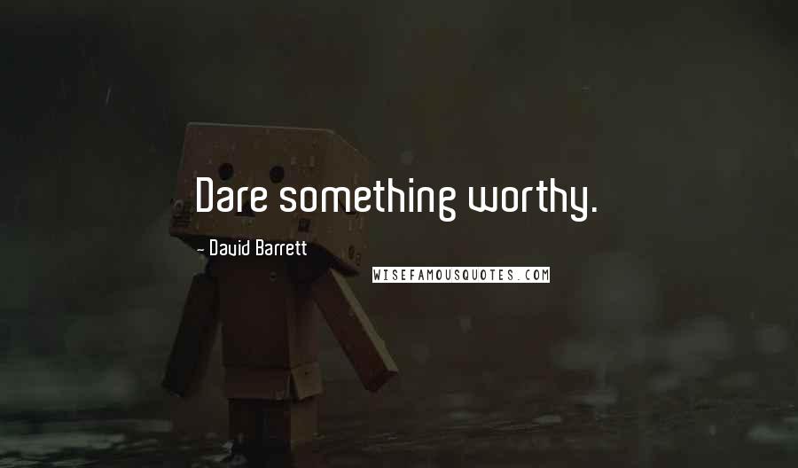 David Barrett Quotes: Dare something worthy.