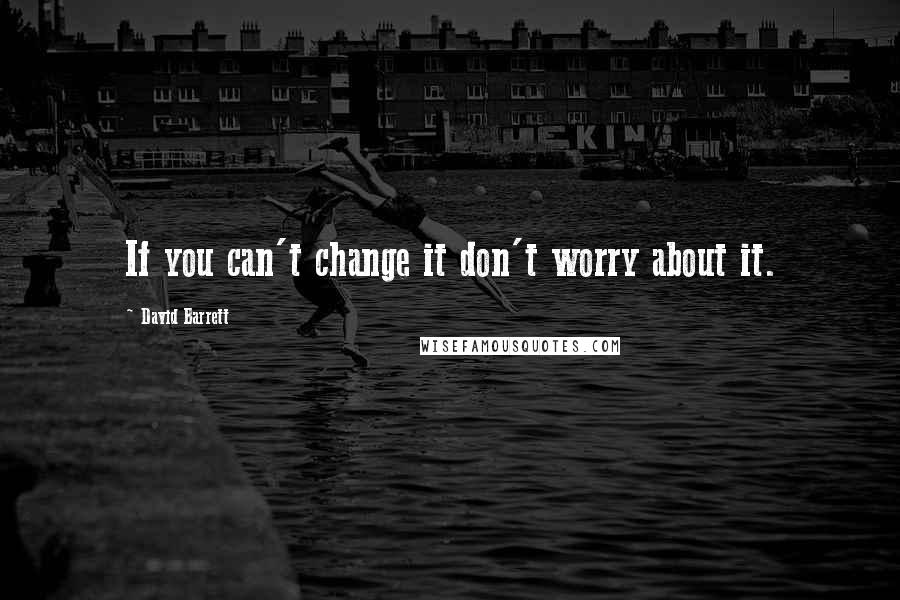 David Barrett Quotes: If you can't change it don't worry about it.