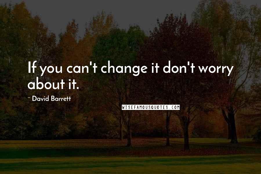 David Barrett Quotes: If you can't change it don't worry about it.