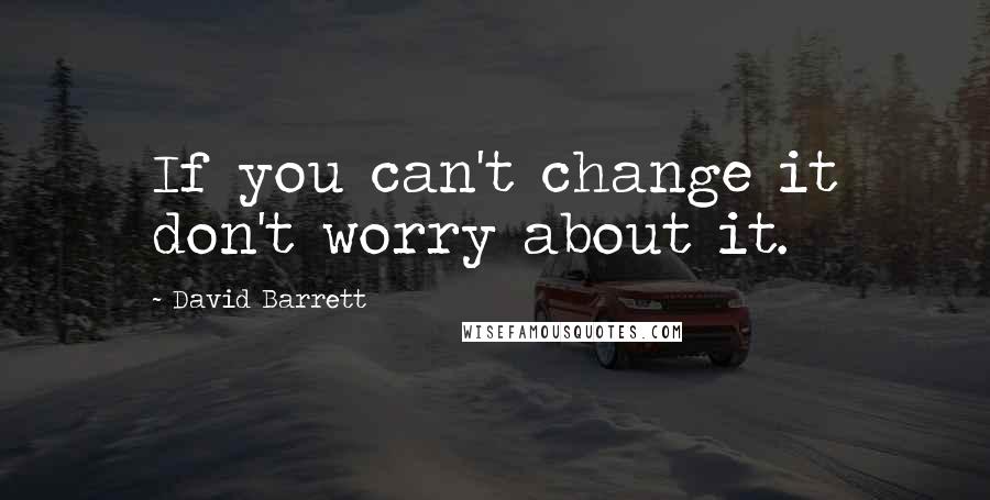 David Barrett Quotes: If you can't change it don't worry about it.