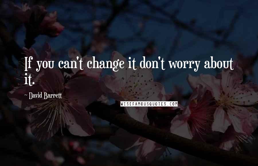 David Barrett Quotes: If you can't change it don't worry about it.